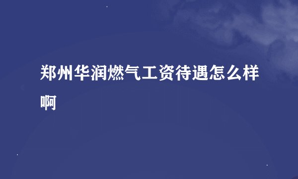 郑州华润燃气工资待遇怎么样啊