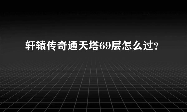 轩辕传奇通天塔69层怎么过？