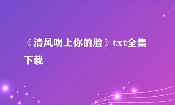 《清风吻上你的脸》txt全集下载