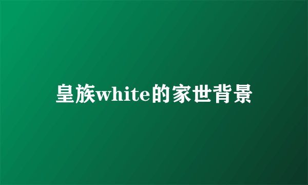 皇族white的家世背景