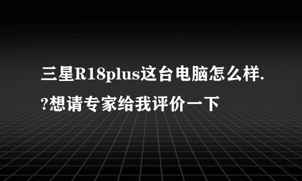 三星R18plus这台电脑怎么样.?想请专家给我评价一下