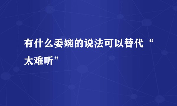 有什么委婉的说法可以替代“太难听”