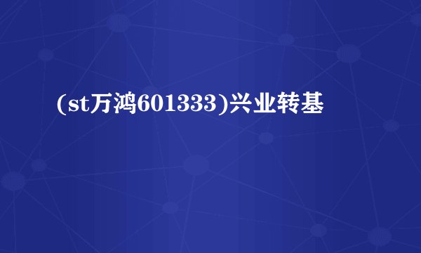 (st万鸿601333)兴业转基