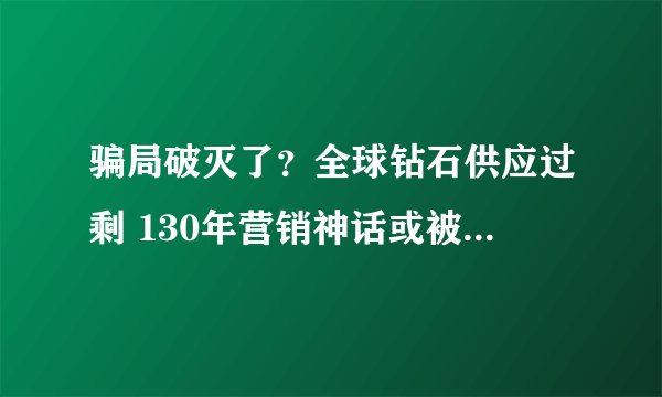 骗局破灭了？全球钻石供应过剩 130年营销神话或被中国人工钻石戳破