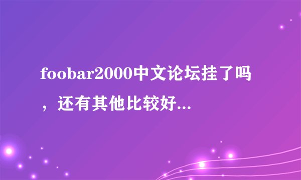 foobar2000中文论坛挂了吗，还有其他比较好f交流的网站没？