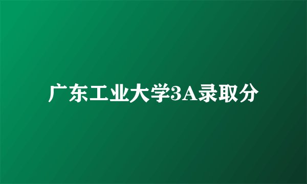 广东工业大学3A录取分