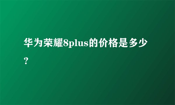 华为荣耀8plus的价格是多少？