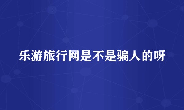 乐游旅行网是不是骗人的呀