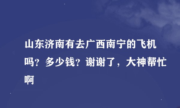 山东济南有去广西南宁的飞机吗？多少钱？谢谢了，大神帮忙啊