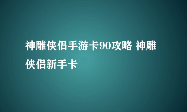 神雕侠侣手游卡90攻略 神雕侠侣新手卡