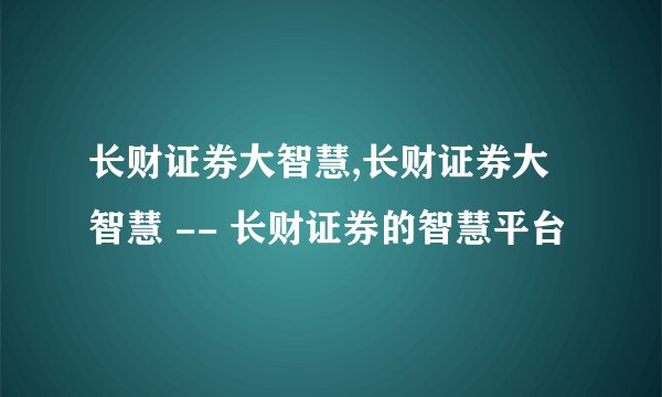长财证券大智慧,长财证券大智慧 -- 长财证券的智慧平台