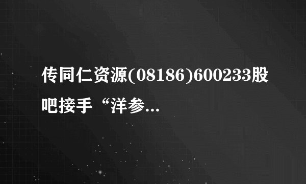 传同仁资源(08186)600233股吧接手“洋参大王”旗下券商