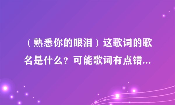 （熟悉你的眼泪）这歌词的歌名是什么？可能歌词有点错~是个女歌星唱的~