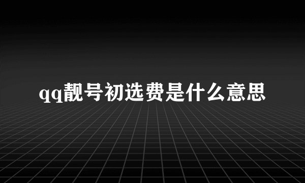 qq靓号初选费是什么意思