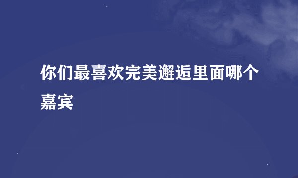 你们最喜欢完美邂逅里面哪个嘉宾