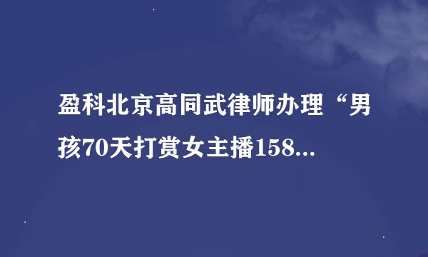 盈科北京高同武律师办理“男孩70天打赏女主播158万”全额返还