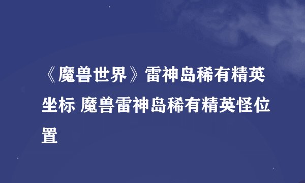 《魔兽世界》雷神岛稀有精英坐标 魔兽雷神岛稀有精英怪位置