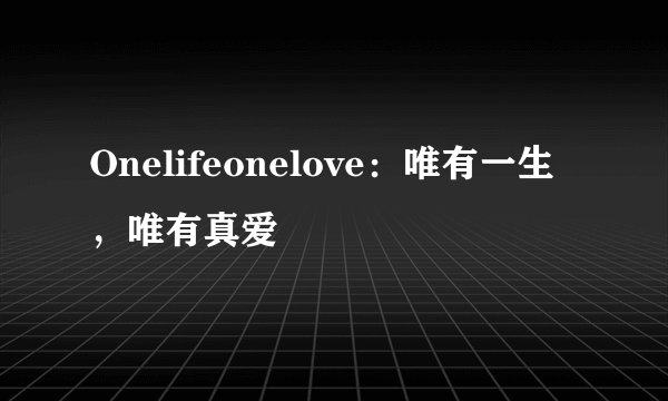 Onelifeonelove：唯有一生，唯有真爱