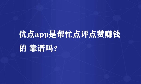 优点app是帮忙点评点赞赚钱的 靠谱吗？