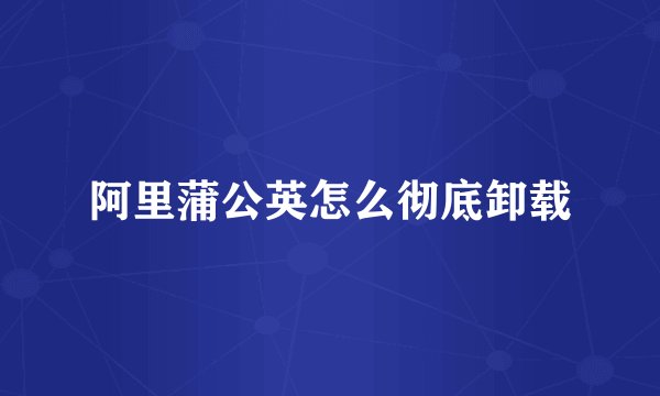 阿里蒲公英怎么彻底卸载