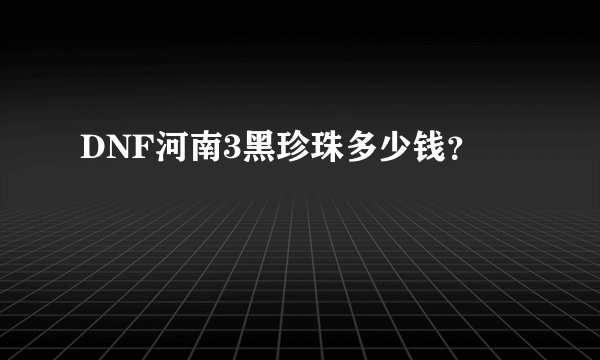 DNF河南3黑珍珠多少钱？