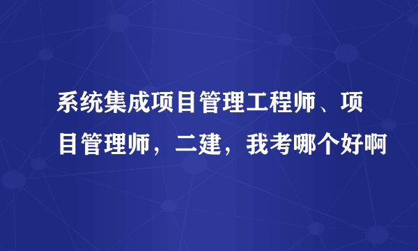系统集成项目管理工程师、项目管理师，二建，我考哪个好啊