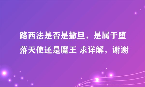 路西法是否是撒旦，是属于堕落天使还是魔王 求详解，谢谢