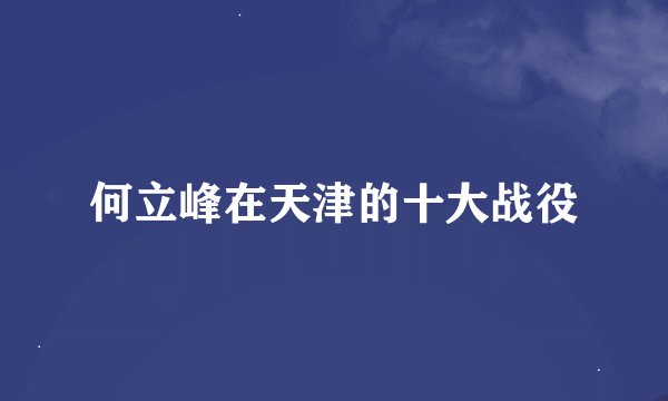 何立峰在天津的十大战役
