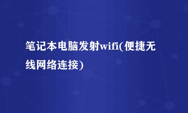 笔记本电脑发射wifi(便捷无线网络连接)