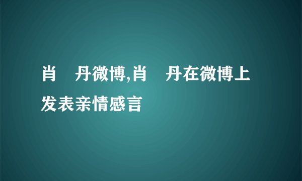 肖琇丹微博,肖琇丹在微博上发表亲情感言