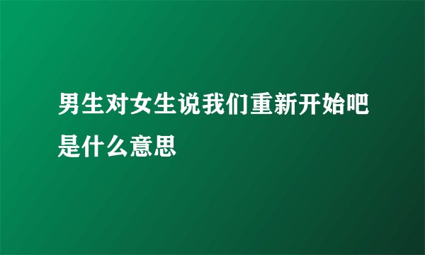 男生对女生说我们重新开始吧是什么意思