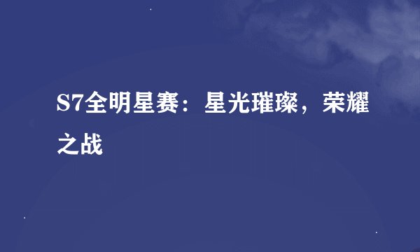 S7全明星赛：星光璀璨，荣耀之战