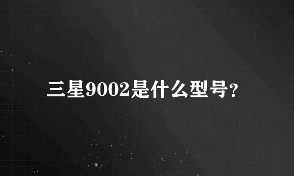 三星9002是什么型号？