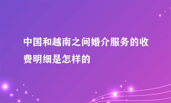 中国和越南之间婚介服务的收费明细是怎样的