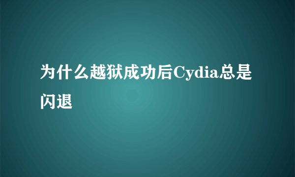 为什么越狱成功后Cydia总是闪退
