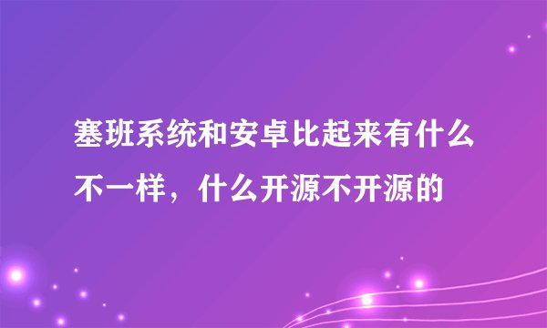 塞班系统和安卓比起来有什么不一样，什么开源不开源的