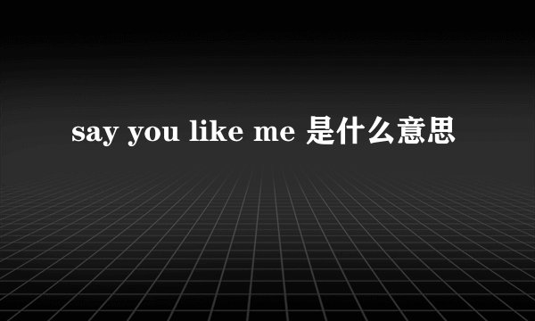 say you like me 是什么意思