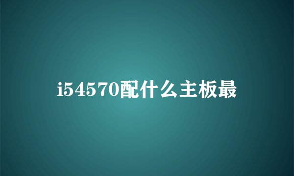 i54570配什么主板最