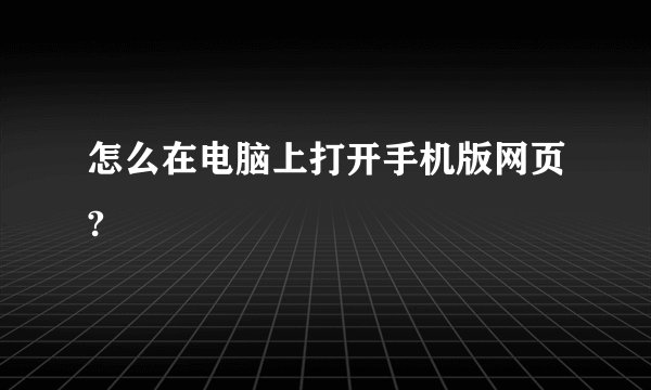 怎么在电脑上打开手机版网页?