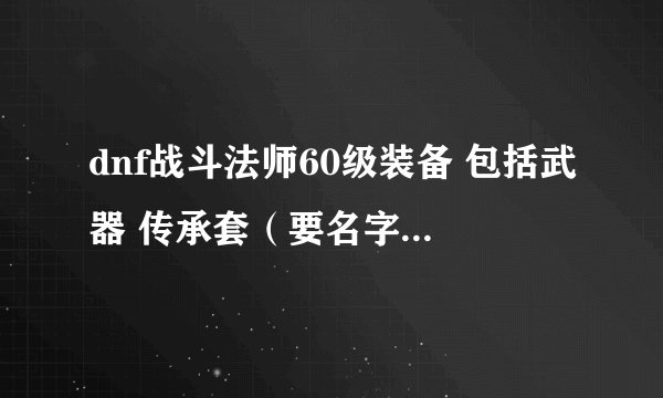 dnf战斗法师60级装备 包括武器 传承套（要名字的） 首饰 称号 刷图用 暴力的 望真正会的人给予答案 感激