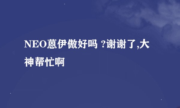 NEO蒽伊傲好吗 ?谢谢了,大神帮忙啊