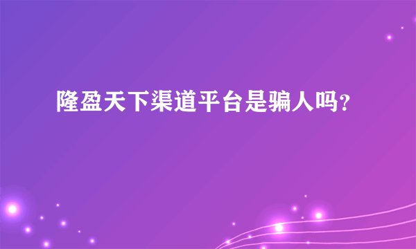 隆盈天下渠道平台是骗人吗？