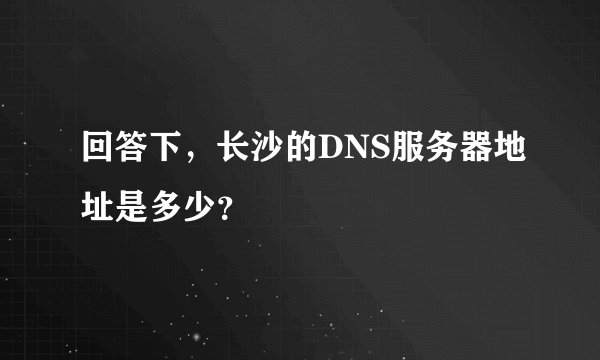 回答下，长沙的DNS服务器地址是多少？