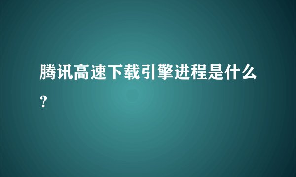 腾讯高速下载引擎进程是什么?