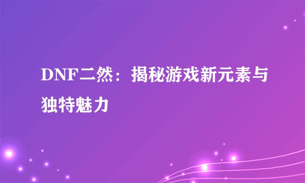 DNF二然：揭秘游戏新元素与独特魅力