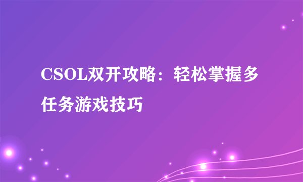CSOL双开攻略：轻松掌握多任务游戏技巧