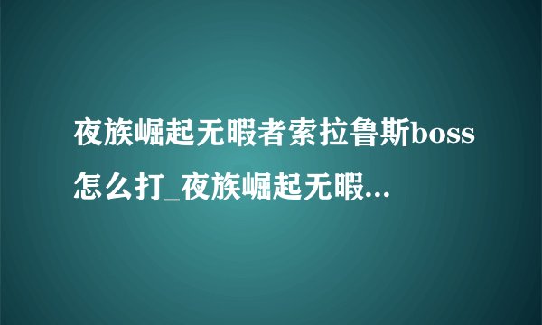 夜族崛起无暇者索拉鲁斯boss怎么打_夜族崛起无暇者索拉鲁斯boss打法