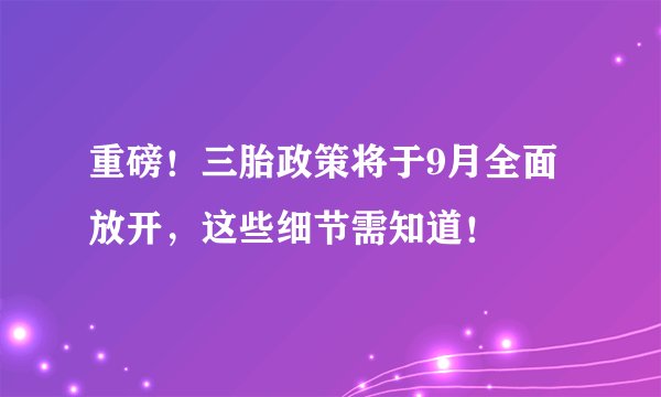 重磅！三胎政策将于9月全面放开，这些细节需知道！