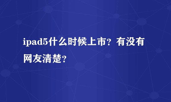 ipad5什么时候上市？有没有网友清楚？