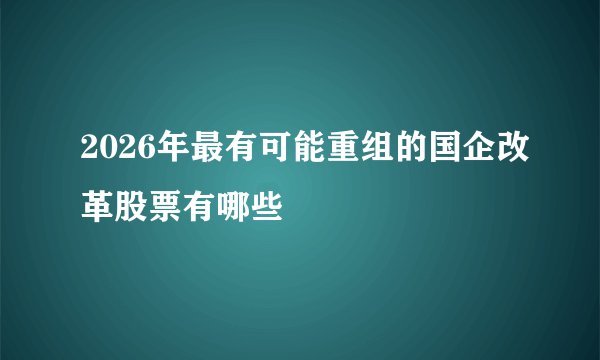 2026年最有可能重组的国企改革股票有哪些